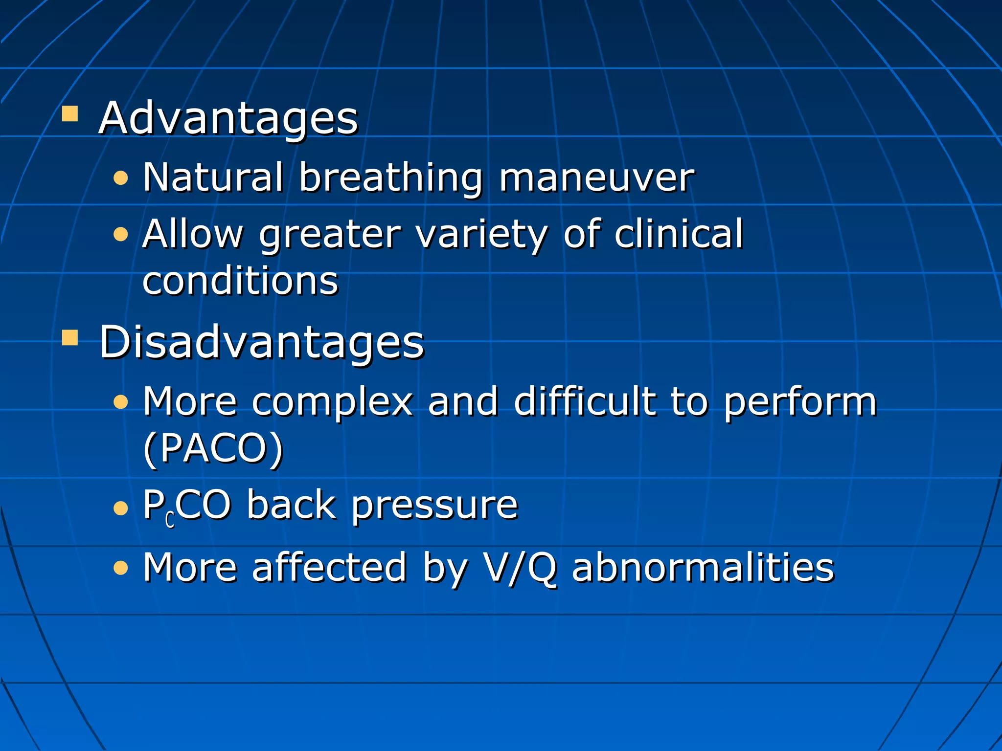  AdvantagesAdvantages
• Natural breathing maneuverNatural breathing maneuver
• Allow greater variety of clinicalAllow greater variety of clinical
conditionsconditions
 DisadvantagesDisadvantages
• More complex and difficult to performMore complex and difficult to perform
(PACO)(PACO)
• PPCCCO back pressureCO back pressure
• More affected by V/Q abnormalitiesMore affected by V/Q abnormalities
 