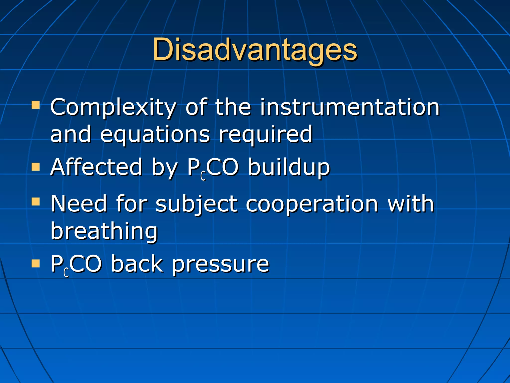 DisadvantagesDisadvantages
 Complexity of the instrumentationComplexity of the instrumentation
and equations requiredand equations required
 Affected by PAffected by PCCCO buildupCO buildup
 Need for subject cooperation withNeed for subject cooperation with
breathingbreathing
 PPCCCO back pressureCO back pressure
 