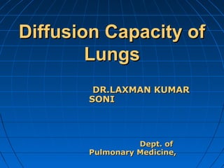 Diffusion Capacity ofDiffusion Capacity of
LungsLungs
DR.LAXMAN KUMARDR.LAXMAN KUMAR
SONISONI
Dept. ofDept. of
Pulmonary Medicine,Pulmonary Medicine,
 