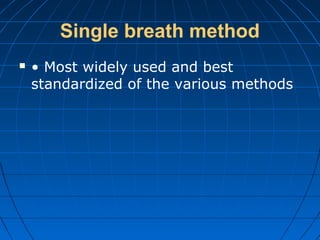 Single breath method
 • Most widely used and best
standardized of the various methods
 