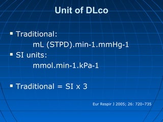 Unit of DLco
 Traditional:
mL (STPD).min 1.mmHg 1‐ ‐
 SI units:
mmol.min 1.kPa 1‐ ‐
 Traditional = SI x 3
Eur Respir J 2005; 26: 720–735
 