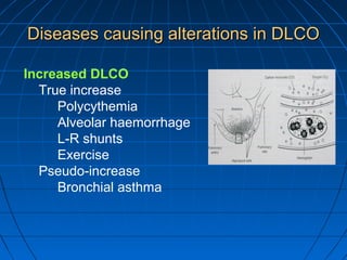 Diseases causing alterations in DLCODiseases causing alterations in DLCO
Increased DLCO
True increase
Polycythemia
Alveolar haemorrhage
L-R shunts
Exercise
Pseudo-increase
Bronchial asthma
 