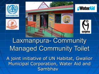 Laxmanpura- CommunityLaxmanpura- Community
Managed Community ToiletManaged Community Toilet
A joint initiative of UN Habitat, GwaliorA joint initiative of UN Habitat, Gwalior
Municipal Corporation, Water Aid andMunicipal Corporation, Water Aid and
SambhavSambhav
 