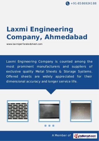 +91-8586924188
A Member of
Laxmi Engineering
Company, Ahmedabad
www.laxmiperforatedsheet.com
Laxmi Engineering Company is counted among the
most prominent manufacturers and suppliers of
exclusive quality Metal Sheets & Storage Systems.
Oﬀered sheets are widely appreciated for their
dimensional accuracy and longer service life.
 