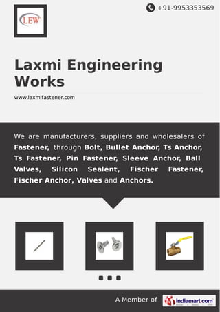 +91-9953353569
A Member of
Laxmi Engineering
Works
www.laxmifastener.com
We are manufacturers, suppliers and wholesalers of
Fastener, through Bolt, Bullet Anchor, Ts Anchor,
Ts Fastener, Pin Fastener, Sleeve Anchor, Ball
Valves, Silicon Sealent, Fischer Fastener,
Fischer Anchor, Valves and Anchors.
 