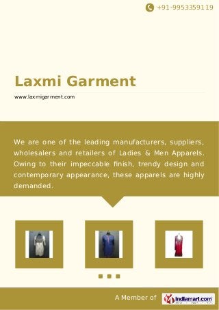 +91-9953359119 
Laxmi Garment 
www.laxmigarment.com 
We are one of the leading manufacturers, suppliers, 
wholesalers and retailers of Ladies & Men Apparels. 
Owing to their impeccable finish, trendy design and 
contemporary appearance, these apparels are highly 
demanded. 
A Member of 
 