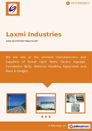 08376806823
A Member of
Laxmi Industries
www.laxmiindustriespune.com
We are one of the eminent manufacturers and
suppliers of Street Light Poles, Gantry Signage,
Foundation Bolts, Material Handling Equipment and
Base & flanges.
 