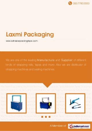 08377803553
A Member of
Laxmi Packaging
www.adhesivepackingtape.com
Strapping Machines Box Strapping Machines Sealing Machines Bag Sealing Machines Stitching
Twines Industrial Tapes Adhesive Tapes Strapping Rolls Strapping Tools Packaging
Consumables Garment Tagging Accessories Fully Automatic Box Strapping Machine for
Industries Strapping Tensioner for Industrial Box Packeging Carton Strapping Machines for
Textile Industries Strapping Machines Box Strapping Machines Sealing Machines Bag Sealing
Machines Stitching Twines Industrial Tapes Adhesive Tapes Strapping Rolls Strapping
Tools Packaging Consumables Garment Tagging Accessories Fully Automatic Box Strapping
Machine for Industries Strapping Tensioner for Industrial Box Packeging Carton Strapping
Machines for Textile Industries Strapping Machines Box Strapping Machines Sealing
Machines Bag Sealing Machines Stitching Twines Industrial Tapes Adhesive Tapes Strapping
Rolls Strapping Tools Packaging Consumables Garment Tagging Accessories Fully Automatic
Box Strapping Machine for Industries Strapping Tensioner for Industrial Box Packeging Carton
Strapping Machines for Textile Industries Strapping Machines Box Strapping Machines Sealing
Machines Bag Sealing Machines Stitching Twines Industrial Tapes Adhesive Tapes Strapping
Rolls Strapping Tools Packaging Consumables Garment Tagging Accessories Fully Automatic
Box Strapping Machine for Industries Strapping Tensioner for Industrial Box Packeging Carton
Strapping Machines for Textile Industries Strapping Machines Box Strapping Machines Sealing
Machines Bag Sealing Machines Stitching Twines Industrial Tapes Adhesive Tapes Strapping
Rolls Strapping Tools Packaging Consumables Garment Tagging Accessories Fully Automatic
We are one of the leading Manufacture and Supplier of different
kinds of strapping rolls, tapes and more. Also we are distributor of
strapping machines and sealing machines.
 
