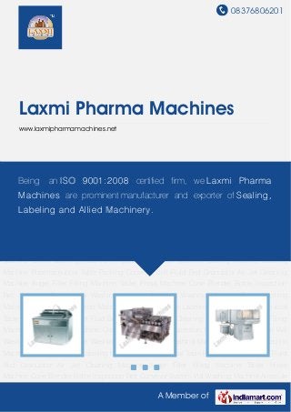 08376806201
A Member of
Laxmi Pharma Machines
www.laxmipharmamachines.net
Vial Washing Machine Ampoule Washing Machine Bottle Washing Machine Ampoule Inspection
Machine Sealing Machine Labeling Machine Pharmaceutical Table Packing Conveyor Belt Fluid
Bed Granulator Air Jet Cleaning Machine Auger Filler Filling Machine Tablet Press
Machine Cone Blender Bottle Inspection Belt Conveyor System Vial Washing Machine Ampoule
Washing Machine Bottle Washing Machine Ampoule Inspection Machine Sealing
Machine Labeling Machine Pharmaceutical Table Packing Conveyor Belt Fluid Bed
Granulator Air Jet Cleaning Machine Auger Filler Filling Machine Tablet Press Machine Cone
Blender Bottle Inspection Belt Conveyor System Vial Washing Machine Ampoule Washing
Machine Bottle Washing Machine Ampoule Inspection Machine Sealing Machine Labeling
Machine Pharmaceutical Table Packing Conveyor Belt Fluid Bed Granulator Air Jet Cleaning
Machine Auger Filler Filling Machine Tablet Press Machine Cone Blender Bottle Inspection
Belt Conveyor System Vial Washing Machine Ampoule Washing Machine Bottle Washing
Machine Ampoule Inspection Machine Sealing Machine Labeling Machine Pharmaceutical
Table Packing Conveyor Belt Fluid Bed Granulator Air Jet Cleaning Machine Auger Filler Filling
Machine Tablet Press Machine Cone Blender Bottle Inspection Belt Conveyor System Vial
Washing Machine Ampoule Washing Machine Bottle Washing Machine Ampoule Inspection
Machine Sealing Machine Labeling Machine Pharmaceutical Table Packing Conveyor Belt Fluid
Bed Granulator Air Jet Cleaning Machine Auger Filler Filling Machine Tablet Press
Machine Cone Blender Bottle Inspection Belt Conveyor System Vial Washing Machine Ampoule
Being an ISO 9001:2008 certified firm, we Laxmi Pharma
Machines are prominent manufacturer and exporter of Sealing,
Labeling and Allied Machinery.
 