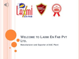 WELCOME TO LAXMI EN FAB PVT 
LTD. 
Manufacturer and Exporter of AAC Plant 
 
