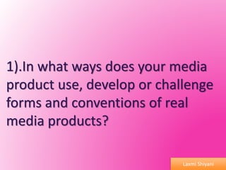 1).In what ways does your media
product use, develop or challenge
forms and conventions of real
media products?
Laxmi Shiyani
 