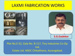 LAXMI FABRICATION WORKS




                                       S.G.Gadekar

Plot No.E-52, Gala No. B-117, Tiny Industries Co-Op.
                        Ind.
     Estate Ltd. MIDC Chikalthana, Aurangabad.
 