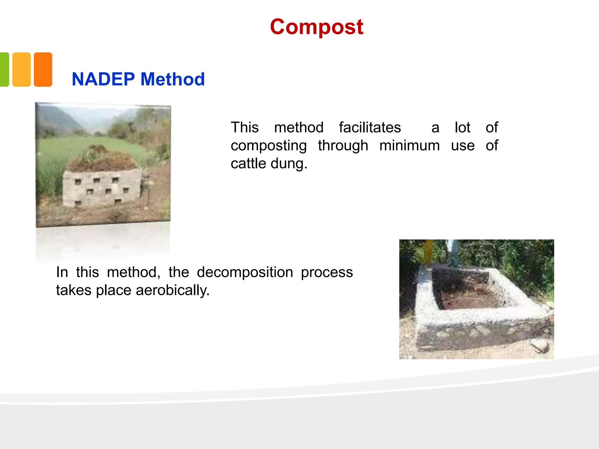 NADEP Method
This method facilitates a lot of
composting through minimum use of
cattle dung.
In this method, the decomposition process
takes place aerobically.
Compost
 
