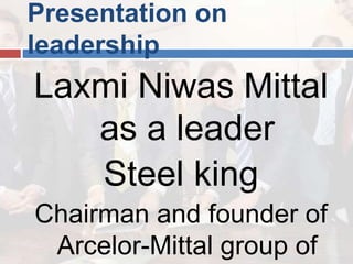Presentation on
leadership
Laxmi Niwas Mittal
as a leader
Steel king
Chairman and founder of
Arcelor-Mittal group of
 