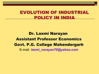 EVOLUTION OF INDUSTRIAL
POLICY IN INDIA
Dr. Laxmi Narayan
Assistant Professor Economics
Govt. P.G. College Mahendergarh
E-mail: laxmi_narayan70@yahoo.com
 
