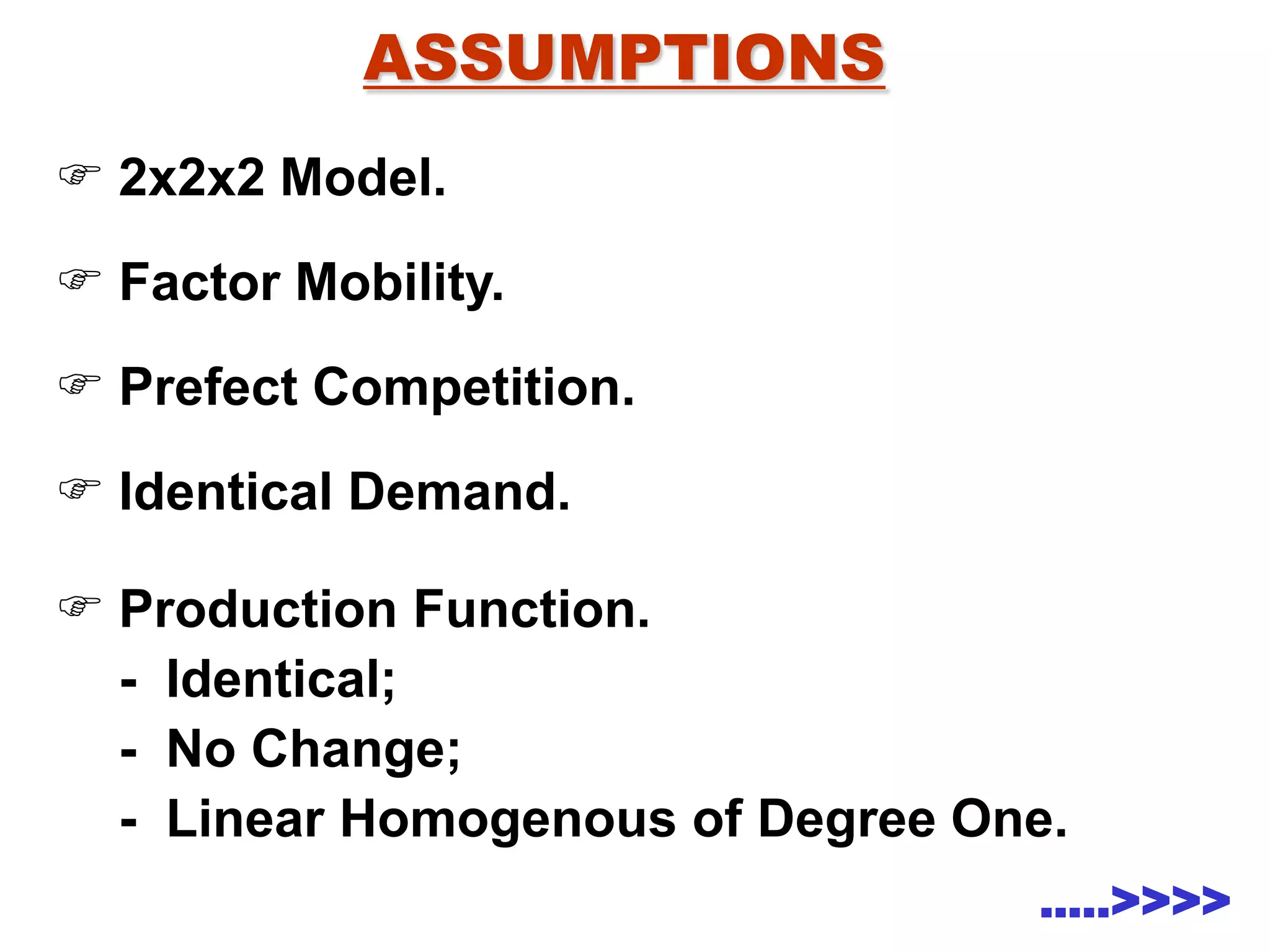 ASSUMPTIONS
 2x2x2 Model.
 Factor Mobility.
 Prefect Competition.
 Identical Demand.
 Production Function.
- Identical;
- No Change;
- Linear Homogenous of Degree One.
…..>>>>
 