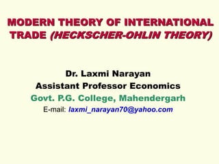 MODERN THEORY OF INTERNATIONAL
TRADE (HECKSCHER-OHLIN THEORY)
Dr. Laxmi Narayan
Assistant Professor Economics
Govt. P.G. College, Mahendergarh
E-mail: laxmi_narayan70@yahoo.com
 