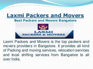 Laxmi Packers and Movers
Best Packers and Movers Bangalore

Laxmi Packers and Movers is the top packers and
movers providers in Bangalore. It provides all kind
of Packing and moving services, relocation services
and local shifting services from Bangalore to all
over India.

 
