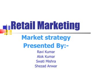 Retail Marketing Market strategy Presented By:- Ravi Kumar Alok Kumar Swati Mishra Shezad Anwar 