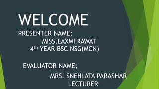 WELCOME
PRESENTER NAME;
MISS.LAXMI RAWAT
4th YEAR BSC NSG(MCN)
EVALUATOR NAME;
MRS. SNEHLATA PARASHAR
LECTURER
 