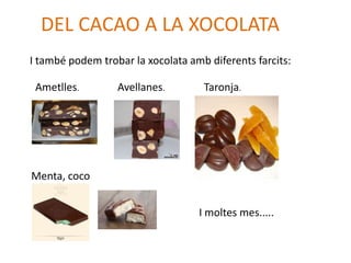 DEL CACAO A LA XOCOLATA
I també podem trobar la xocolata amb diferents farcits:

 Ametlles.        Avellanes.        Taronja.




Menta, coco


                                   I moltes mes.....
 