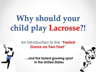 Why should your
child play Lacrosse?!
  An Introduction to the “Fastest
       Game on Two Feet”


    …and the fastest growing sport
        in the United States
 