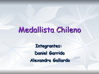 Medallista Chileno Integrantes:  Daniel Garrido Alexandra Gallardo   
