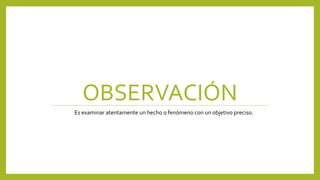 OBSERVACIÓN
Es examinar atentamente un hecho o fenómeno con un objetivo preciso.
 