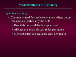 Measurements of Capacity Input Rate Capacity   Commonly used for service operations where output measures are particularly difficult Hospitals use available beds per month Airlines use available seat-miles per month Movie theatres use available seats per month 