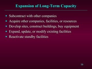 Expansion of Long-Term Capacity Subcontract with other companies Acquire other companies, facilities, or resources Develop sites, construct buildings, buy equipment Expand, update, or modify existing facilities Reactivate standby facilities 