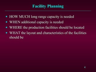 Facility Planning HOW MUCH long range capacity is needed WHEN additional capacity is needed WHERE the production facilities should be located WHAT the layout and characteristics of the facilities should be 
