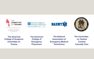 The American
College of Surgeons
Committee on
Trauma
The Committee
on Tactical
Combat
Casualty Care
The National
Association of
Emergency Medical
Technicians
The American
College of
Emergency
Physicians
 