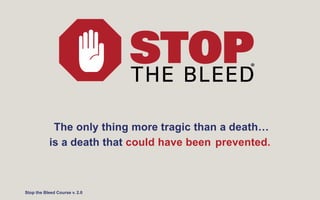 The only thing more tragic than a death…
is a death that could have been prevented.
Stop the Bleed Course v. 2.0
 