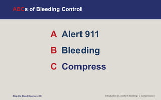 ABCs of Bleeding Control
A Alert 911
B Bleeding
C Compress
Introduction | A-Alert | B-Bleeding | C-Compression |
Stop the Bleed Course v. 2.0
 