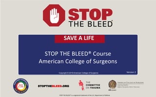 STOP THE BLEED® Course
American College of Surgeons
Copyright © 2019 American College of Surgeons
STOPTHEBLEED.ORG
Version 2
STOP THE BLEED® is a registered trademark of the U.S. Department of Defense
SAVE A LIFE
 