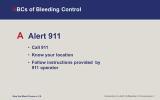 ABCs of Bleeding Control
A Alert 911
• Call 911
• Know your location
• Follow instructions provided by
911 operator
Introduction | A-Alert | B-Bleeding | C-Compression |
Stop the Bleed Course v. 2.0
 