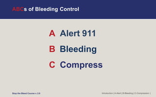 ABCs of Bleeding Control
A Alert 911
B Bleeding
C Compress
Introduction | A-Alert | B-Bleeding | C-Compression |
Stop the Bleed Course v. 2.0
 