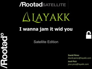 David Pérez 
david.perez@layakk.com 
1 
I wanna jam it wid you 
Satellite Edition 
Rooted Satellite Valencia 
José Picó 
jose.pico@layakk.com 
 