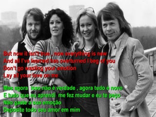 But now it isn’t true , now everything is new
And all I’ve learned has overturned I beg of you
Don’t go wasting your emotion
Lay all your love on me

Mas agora isso não é verdade , agora tudo é novo
E tudo que eu aprendi me fez mudar e eu te peço
Não gaste a sua emoção
Deposite todo seu amor em mim
 