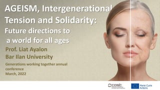 Prof. Liat Ayalon
Bar Ilan University
Generations working together annual
conference
March, 2022
AGEISM, Intergenerational
Tension and Solidarity:
Future directions to
a world for all ages
 