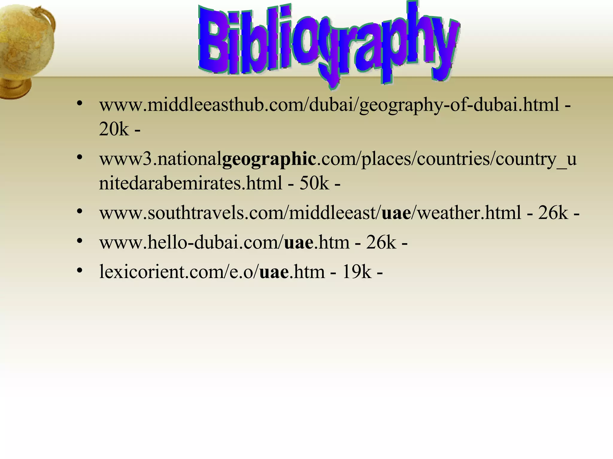 www.middleeasthub.com/dubai/geography-of-dubai.html - 20k - www3.national geographic .com/places/countries/country_unitedarabemirates.html - 50k - www.southtravels.com/middleeast/ uae /weather.html - 26k - www.hello-dubai.com/ uae .htm - 26k - lexicorient.com/e.o/ uae .htm - 19k - Bibliography  