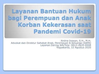 Layanan Bantuan Hukum
bagi Perempuan dan Anak
Korban Kekerasan saat
Pandemi Covid-19
Andrie Irawan, S.H., M.H.
Advokat dan Direktur Sahabat Anak, Perempuan & Keluarga (SAPA)
Layanan Daring WA/Telp: 0812-2635-0008
Yogyakarta, 12 Agustus 2020
 