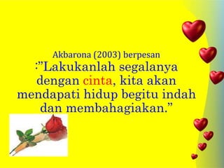 Akbarona (2003) berpesan
:”Lakukanlah segalanya
dengan cinta, kita akan
mendapati hidup begitu indah
dan membahagiakan.”
 