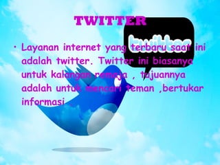 TWITTER Layanan internet yang terbaru saat ini adalah twitter. Twitter ini biasanya untuk kalangan remaja , tujuannya adalah untuk mencari teman ,bertukar informasi . 