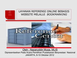 LAYANAN REFERENSI ONLINE BEBASIS
               WEBSITE MELALUI BOOKMARKING




                 Oleh : Nazaruddin Musa, MLIS
Dipresentasikan Pada Acara Pemilihan Pustakawan Berprestasi Nasional
                    JAKARTA, 8-10 Oktober 2012
 