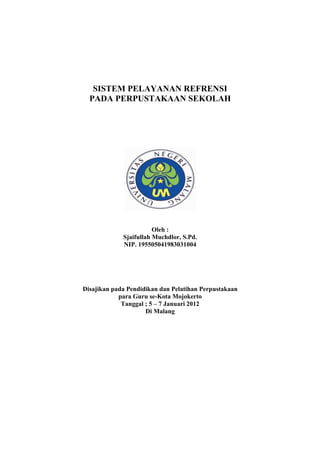 SISTEM PELAYANAN REFRENSI
PADA PERPUSTAKAAN SEKOLAH
Oleh :
Sjaifullah Muchdlor, S.Pd.
NIP. 195505041983031004
Disajikan pada Pendidikan dan Pelatihan Perpustakaan
para Guru se-Kota Mojokerto
Tanggal ; 5 – 7 Januari 2012
Di Malang
 