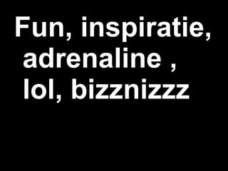 Fun, inspiratie, adrenaline , lol, bizznizzz 