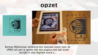 opzet




Bureau Mijksenaar ontwierp een speciaal icoon voor de
 VPRO om aan te geven dat een pagina met dat icoon
           verrijkt is met digitale extra’s...
 