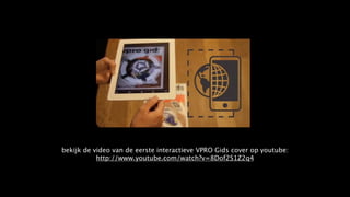 bekijk de video van de eerste interactieve VPRO Gids cover op youtube:
           http://www.youtube.com/watch?v=8Dof2S1Z2q4
 