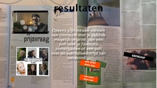 resultaten

Opeens zijn nieuwe vormen
van interactie met je publiek
 mogelijk in print: van een
    poll over je favoriete
  zomergasten of een poll
over de voetbalwedstrijd van
         vanavond...
 